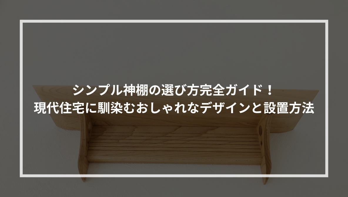 シンプル神棚の選び方完全ガイド！ 現代住宅に馴染むおしゃれなデザインと設置方法